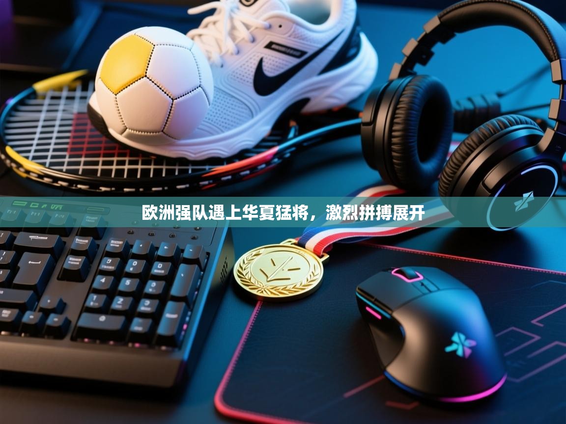 欧洲强队遇上华夏猛将，激烈拼搏展开  第1张